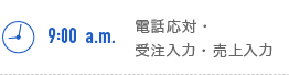 9:00a.m.　電話応対・受注入力・売上入力