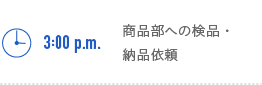 3:00p.m.　商品部への検品・納品依頼