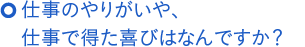 仕事のやりがいや、仕事で得た喜びはなんですか？