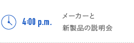 4:00p.m.　メーカーと新製品の説明会