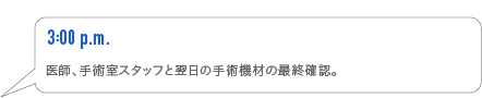 3:00p.m.　医師、手術室スタッフと明日の手術機材の最終確認。