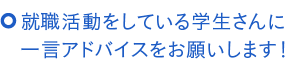 就職活動をしている学生さんに一言アドバイスをお願いします。