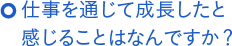 仕事を通して成長したと感じることはなんですか?