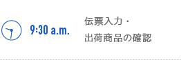 9:30a.m.　伝票入力・出荷商品の確認