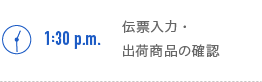 1:30p.m.　伝票入力・出荷商品の確認