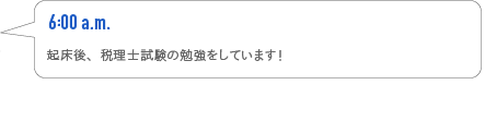 6:00a.m.　起床後、税理士試験の勉強をしています！